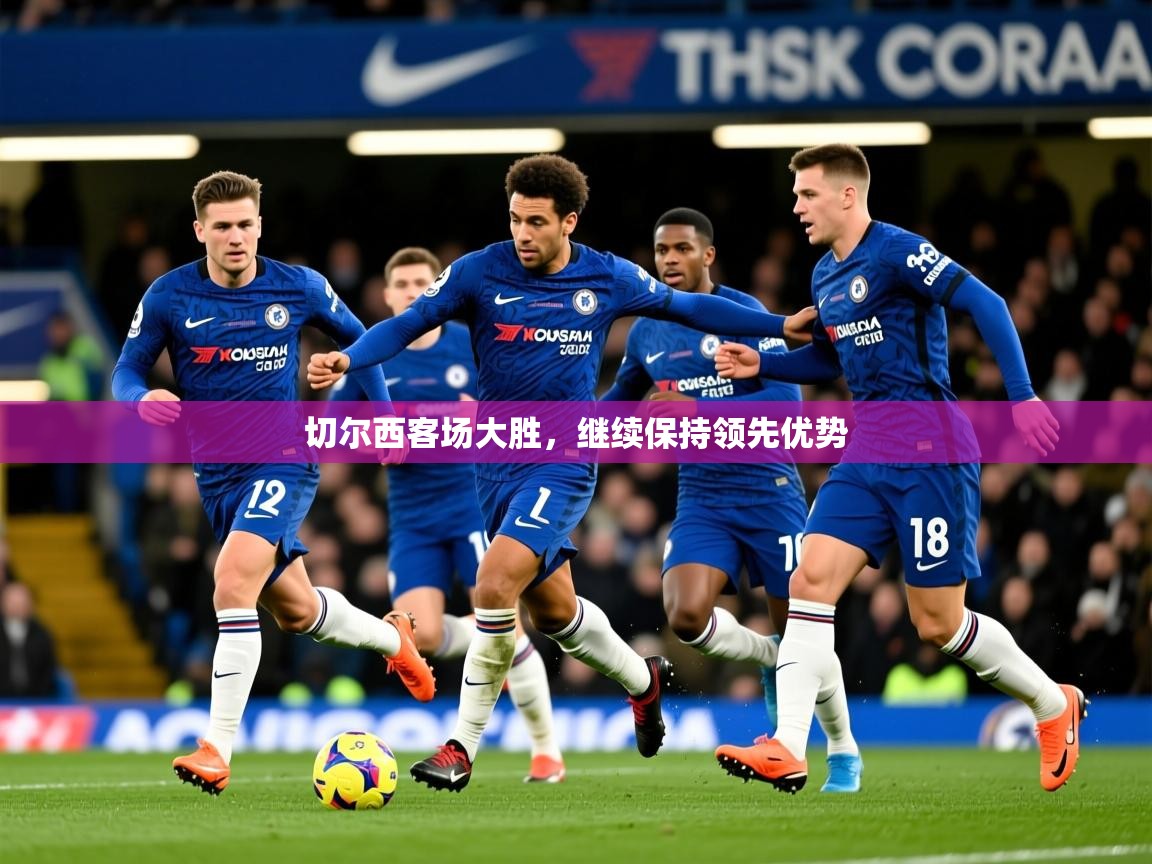 2025爱游戏体育在线官网切尔西客场大胜,继续保持领先优势