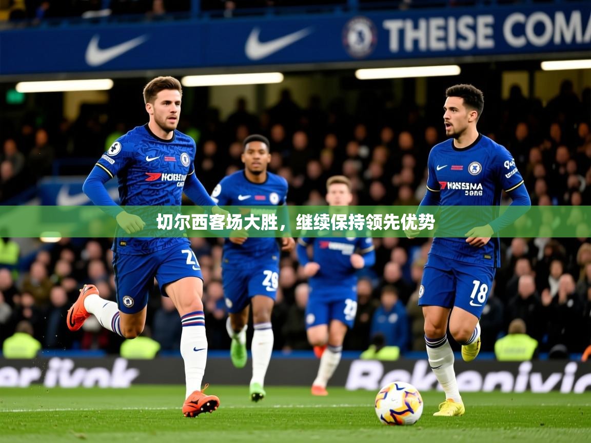 2025爱游戏ayx体育app官网入口切尔西客场大胜,继续保持领先优势