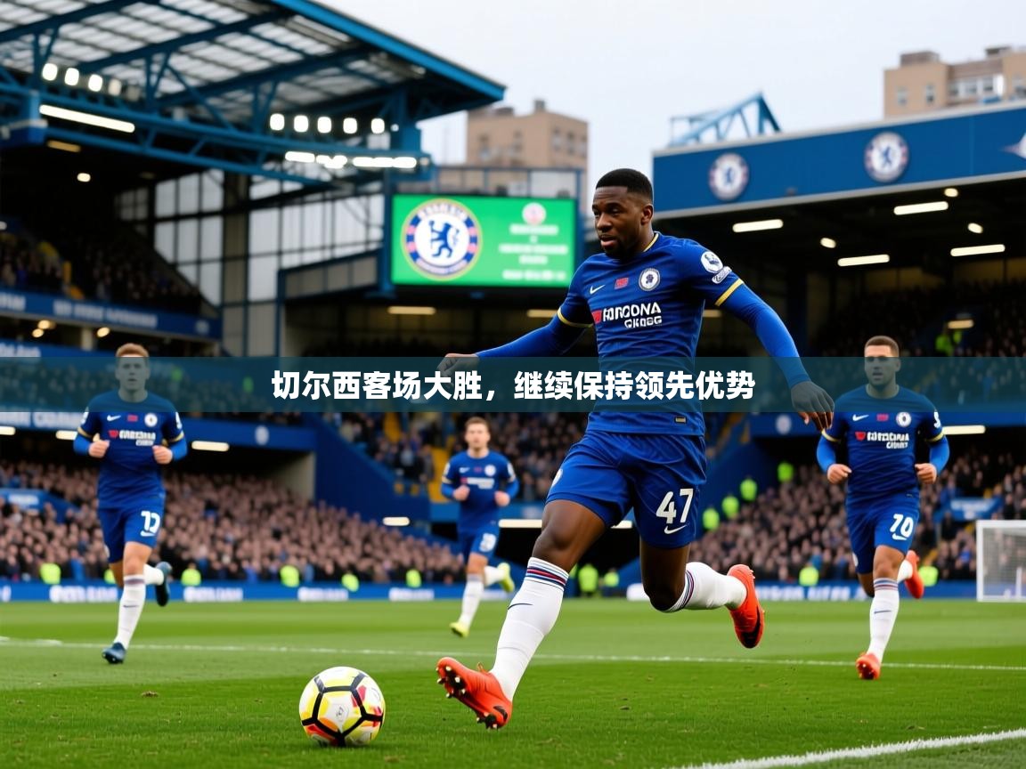 2025爱游戏体育在线登录入口切尔西客场大胜,继续保持领先优势
