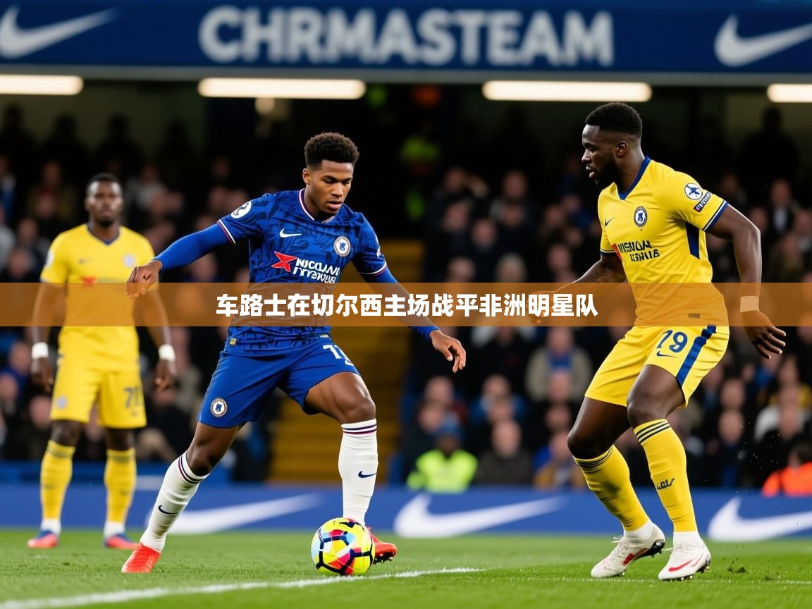 2025爱游戏体育在线注册车路士在切尔西主场战平非洲明星队