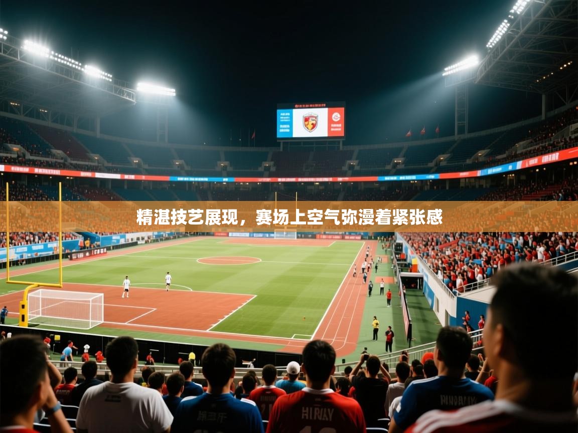 2025爱游戏体育官网网页登录网页版精湛技艺展现,赛场上空气弥漫着紧张感