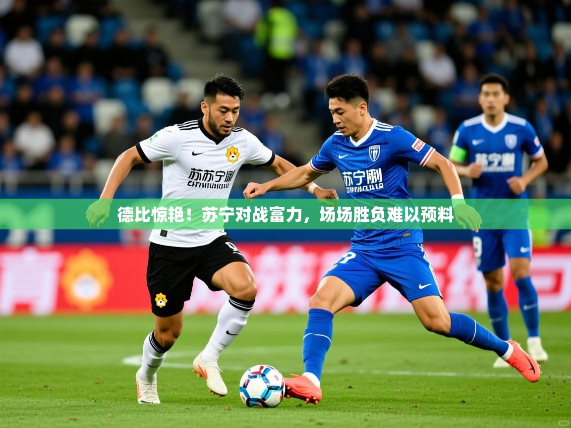 2025爱体育游戏网站德比惊艳!苏宁对战富力,场场胜负难以预料