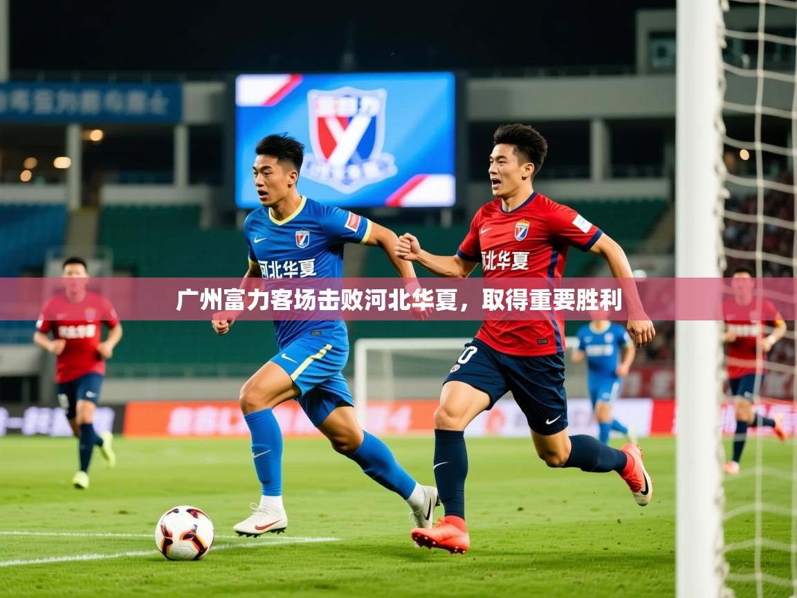 2025爱游戏ayx体育app官网入口广州富力客场击败河北华夏,取得重要胜利