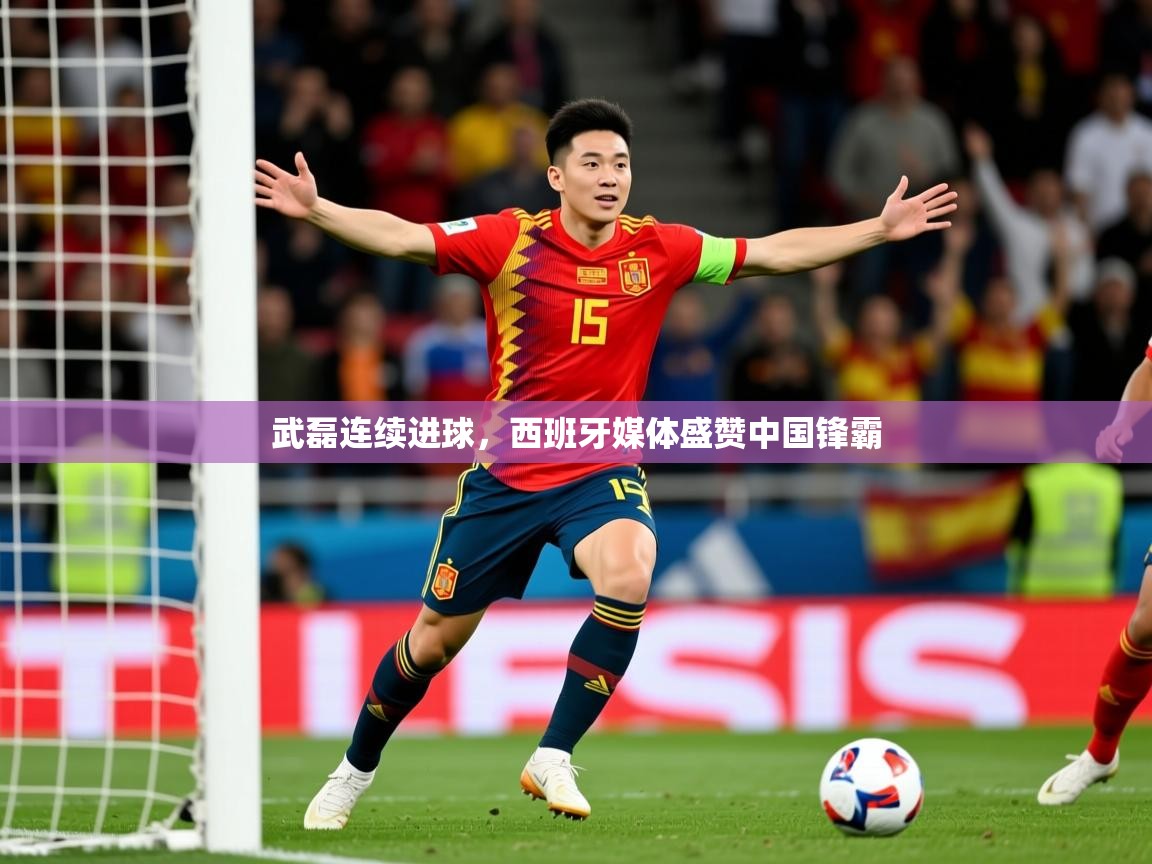 2025爱游戏体育官网网页登录网页版武磊连续进球，西班牙媒体盛赞中国锋霸