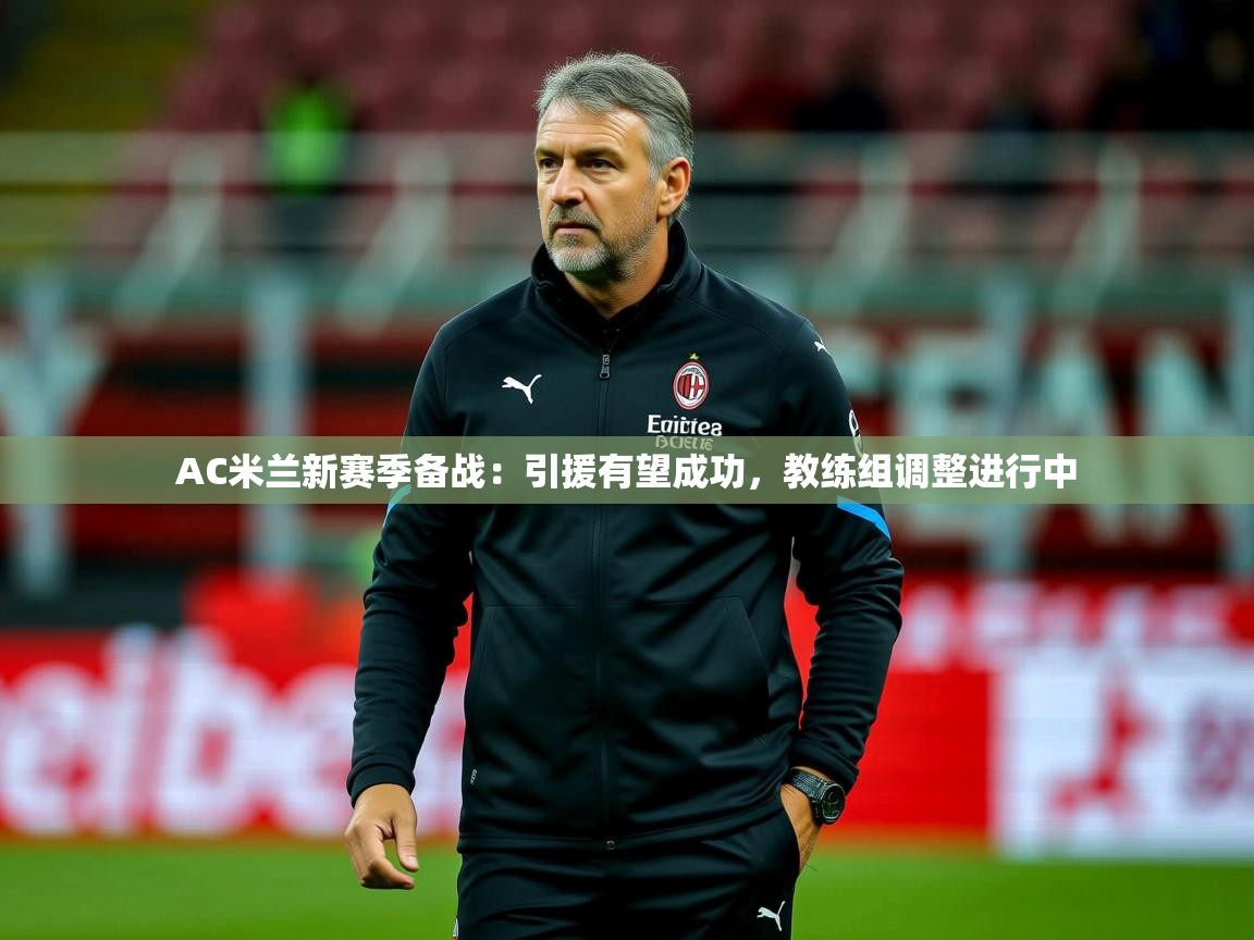 2025爱游戏体育官网网页登录AC米兰新赛季备战：引援有望成功，教练组调整进行中