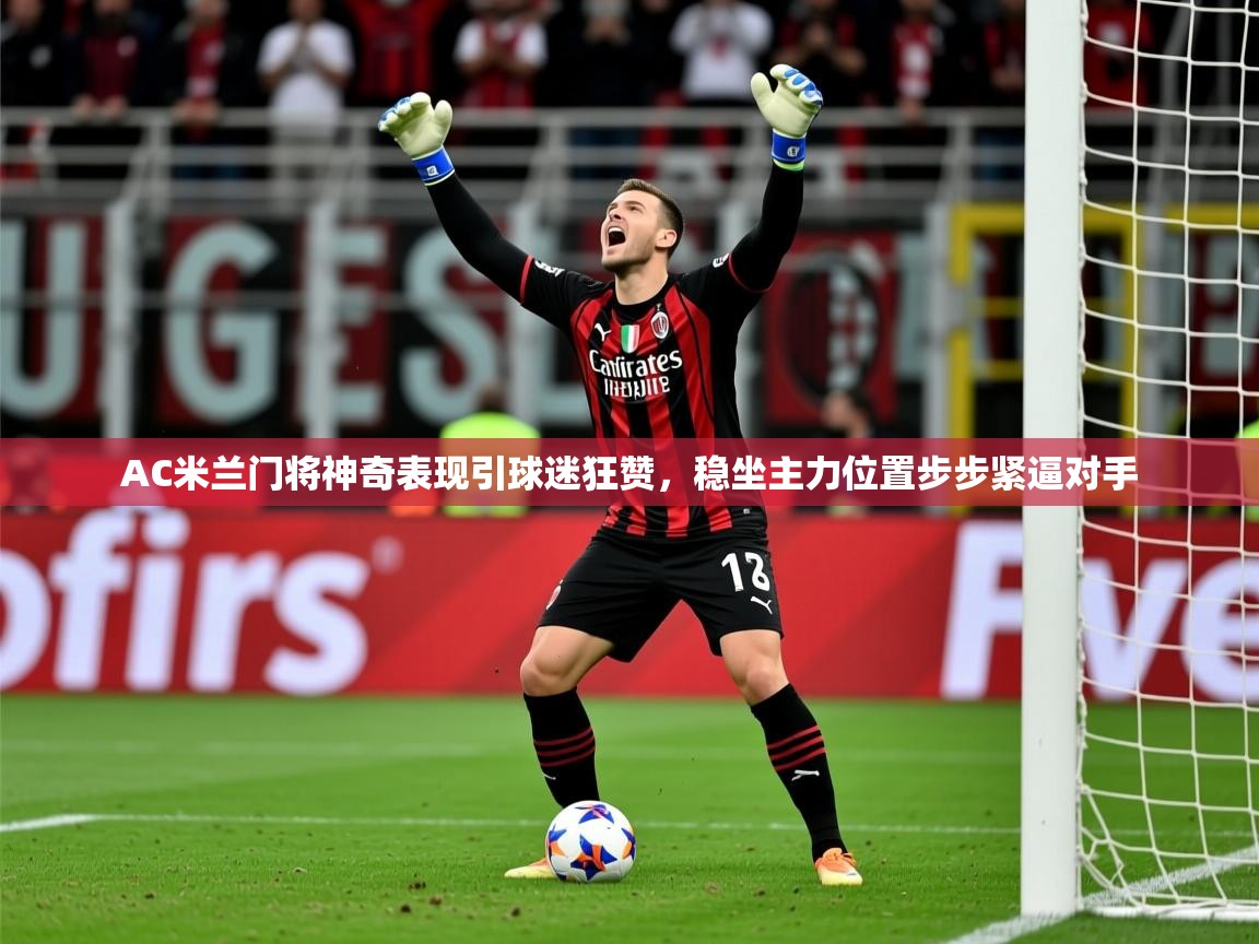 2025爱游戏体育在线娱乐AC米兰门将神奇表现引球迷狂赞，稳坐主力位置步步紧逼对手  第4张