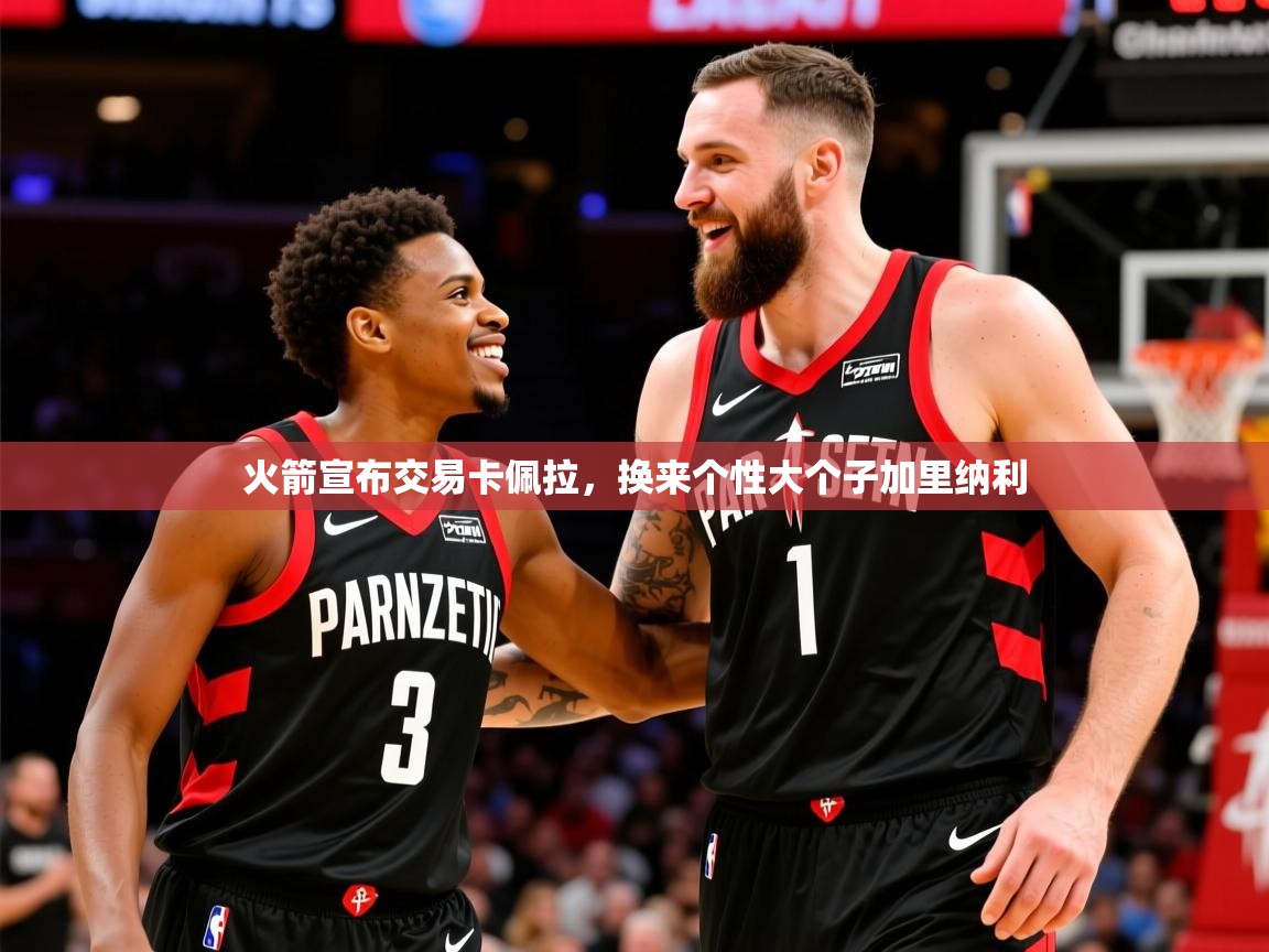 2025爱游戏ayx体育app官方网站入口火箭宣布交易卡佩拉，换来个性大个子加里纳利  第4张