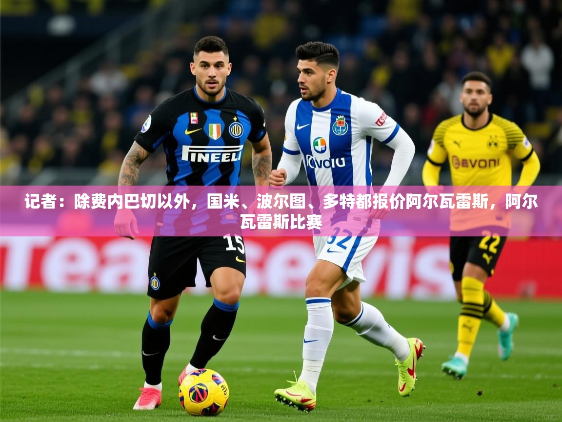 2025爱游戏体育注册平台记者:除费内巴切以外,国米、波尔图、多特都报价阿尔瓦雷斯,阿尔瓦雷斯比赛