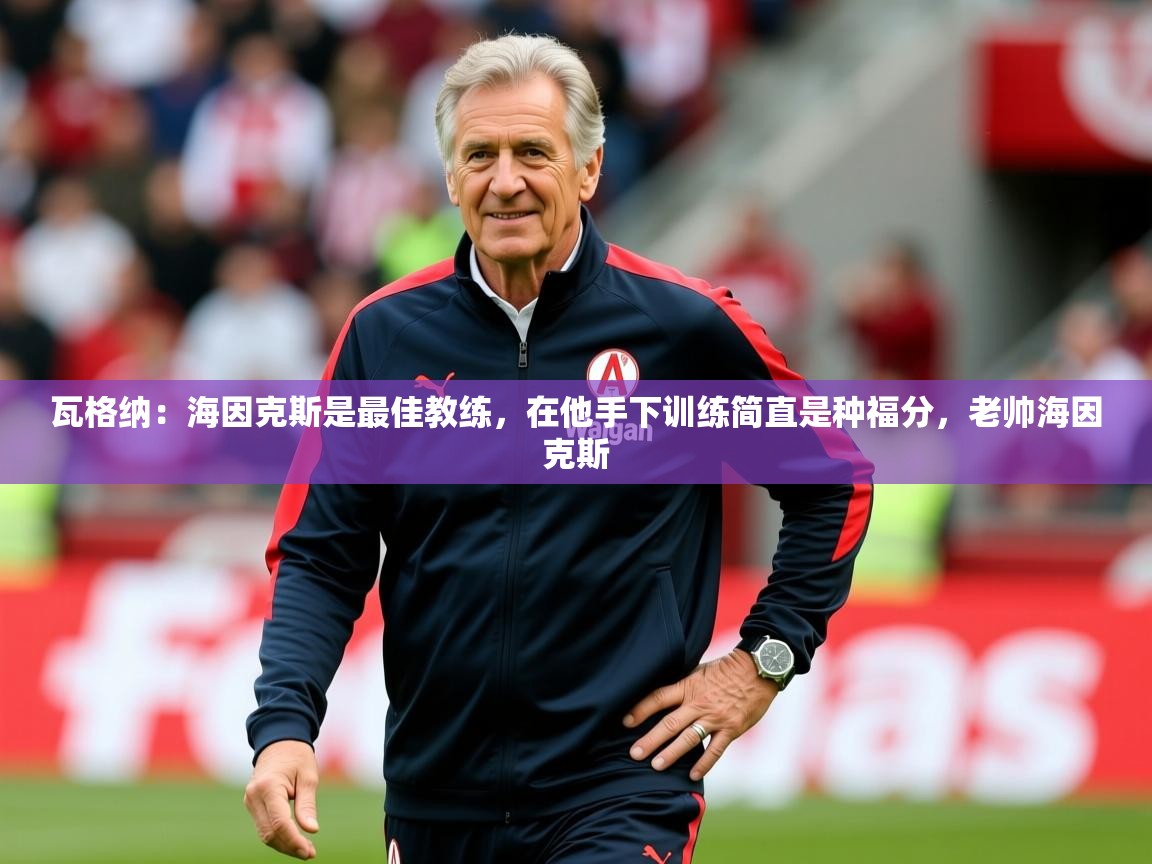 2025爱游戏体育平台门兴赞助商瓦格纳:海因克斯是最佳教练,在他手下训练简直是种福分,老帅海因克斯