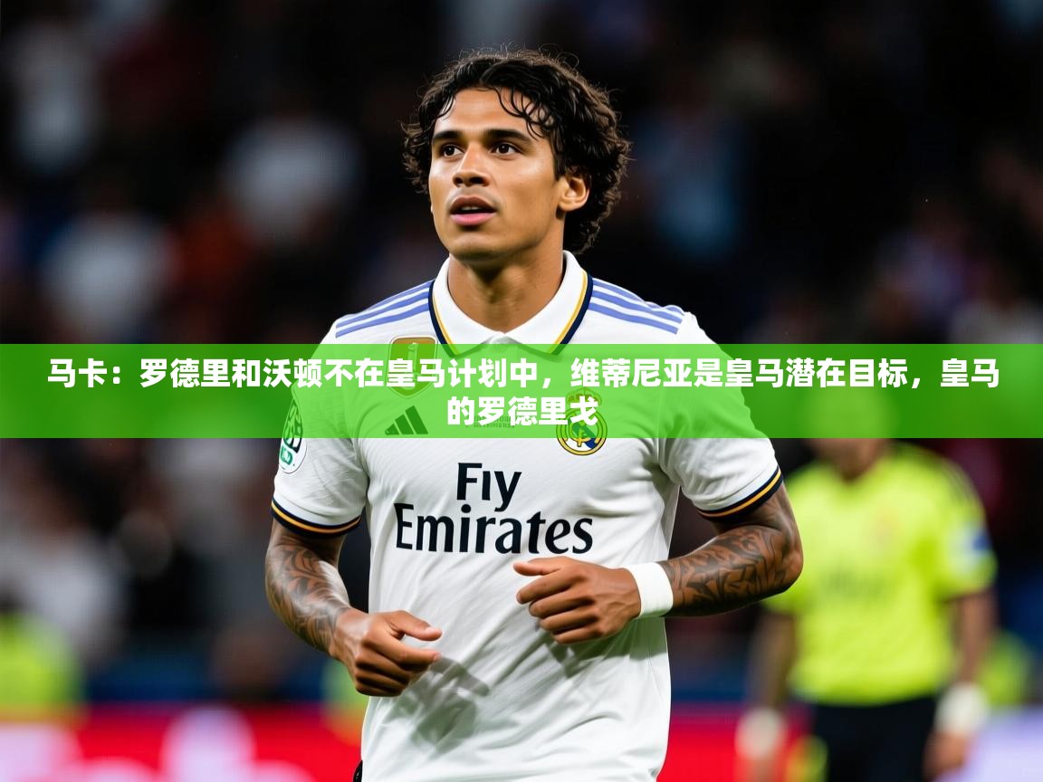 2025爱游戏体育在线马卡:罗德里和沃顿不在皇马计划中,维蒂尼亚是皇马潜在目标,皇马的罗德里戈