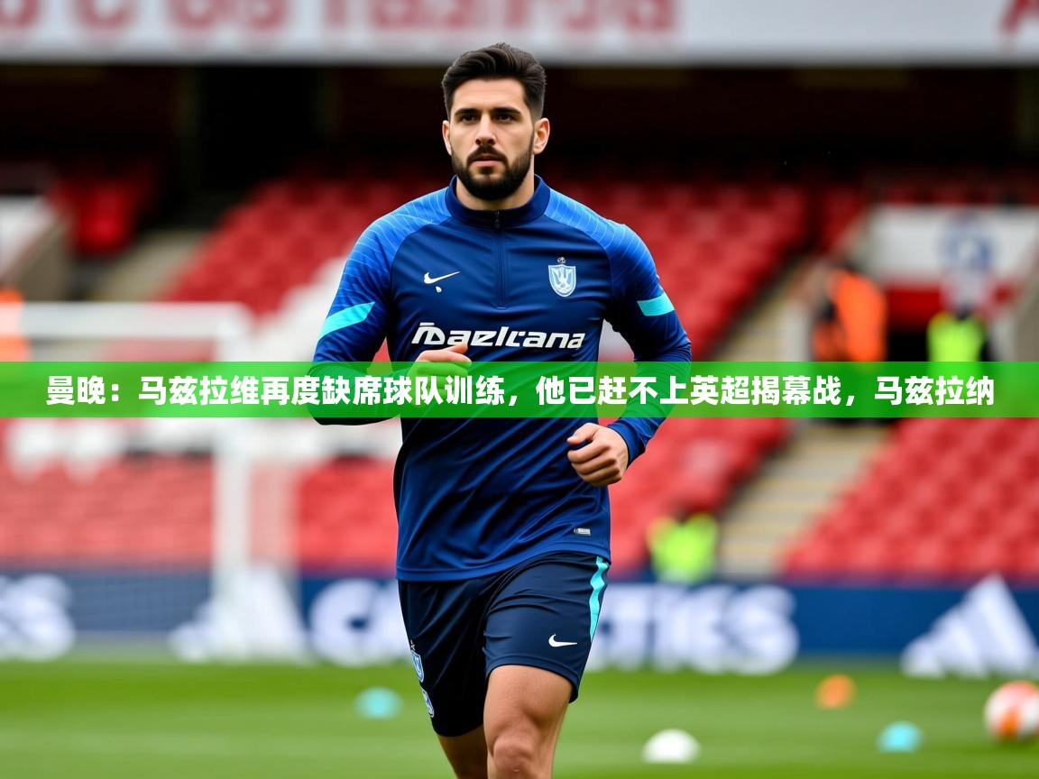 2025爱游戏体育在线直播曼晚:马兹拉维再度缺席球队训练,他已赶不上英超揭幕战,马兹拉纳