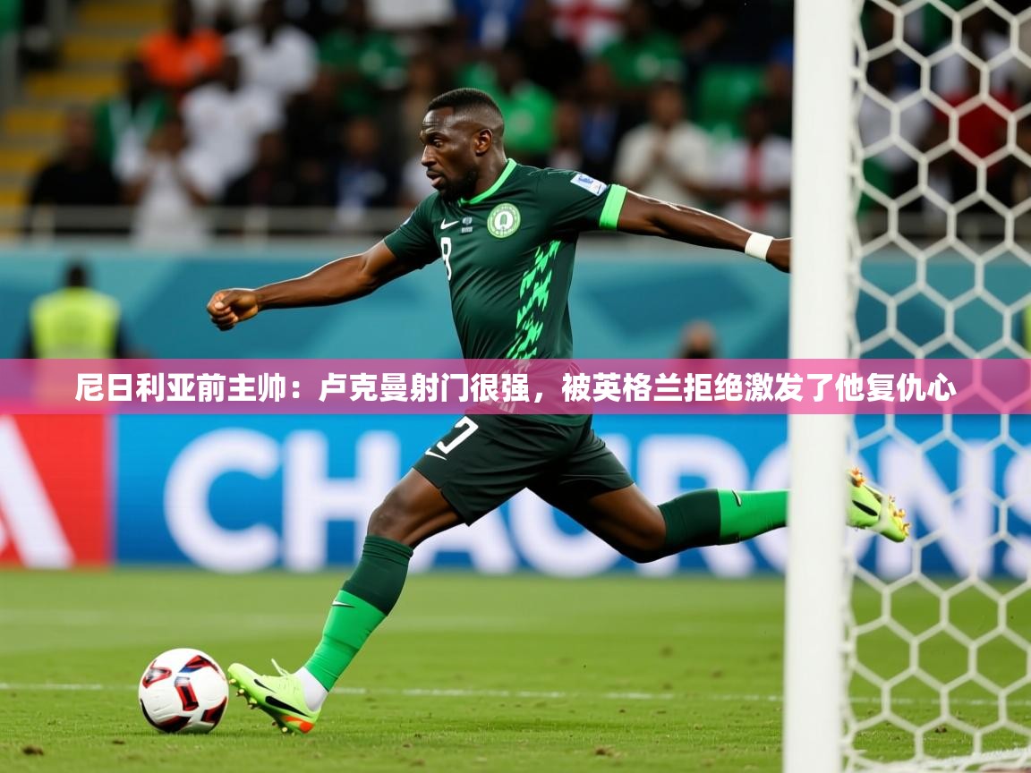 2025爱游戏ayx体育app官方网站入口尼日利亚前主帅:卢克曼射门很强,被英格兰拒绝激发了他复仇心
