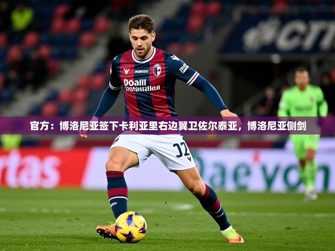 2025爱游戏体育登录口网页版官方:博洛尼亚签下卡利亚里右边翼卫佐尔泰亚,博洛尼亚侧剑