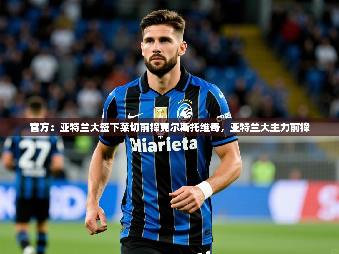 2025爱游戏体育平台官网官方:亚特兰大签下莱切前锋克尔斯托维奇,亚特兰大主力前锋
