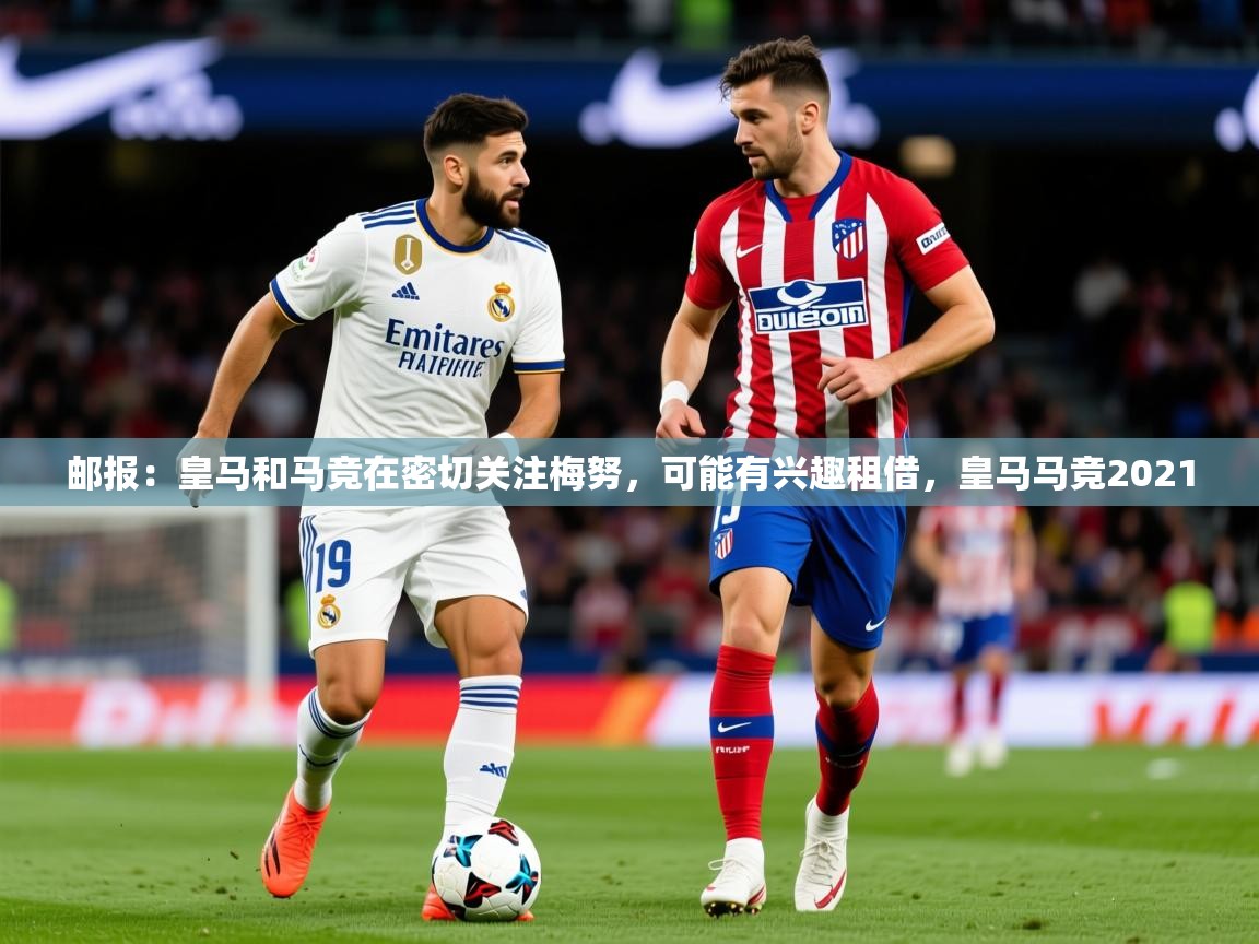 2025爱游戏体育平台门兴赞助商邮报：皇马和马竞在密切关注梅努，可能有兴趣租借，皇马马竞2021