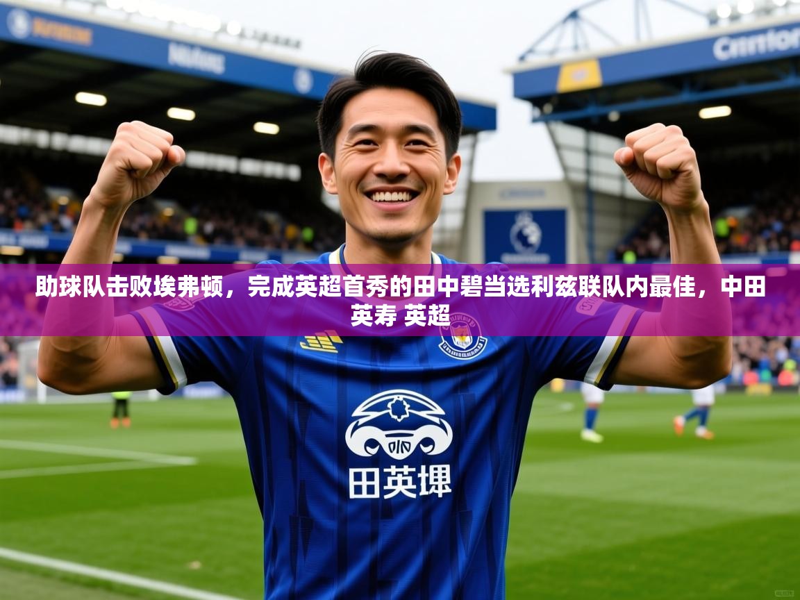 2025爱游戏体育在线网站登录助球队击败埃弗顿,完成英超首秀的田中碧当选利兹联队内最佳,中田英寿 英超