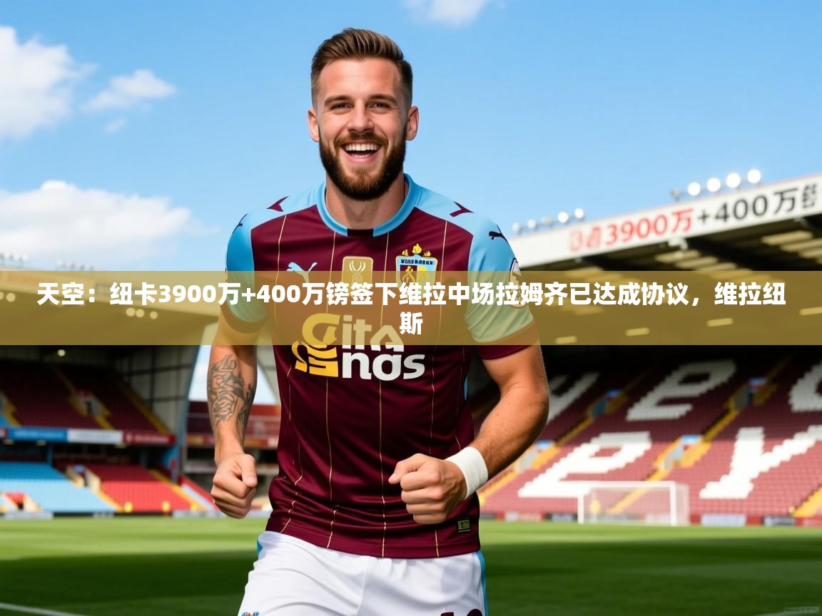 2025爱游戏体育app登录入口官网天空:纽卡3900万+400万镑签下维拉中场拉姆齐已达成协议,维拉纽斯