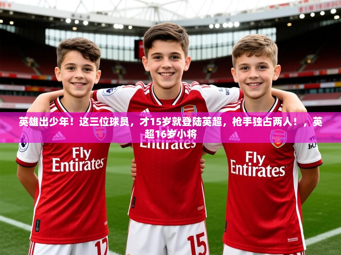 2025爱游戏体育平台门兴赞助商英雄出少年！这三位球员，才15岁就登陆英超，枪手独占两人！，英超16岁小将