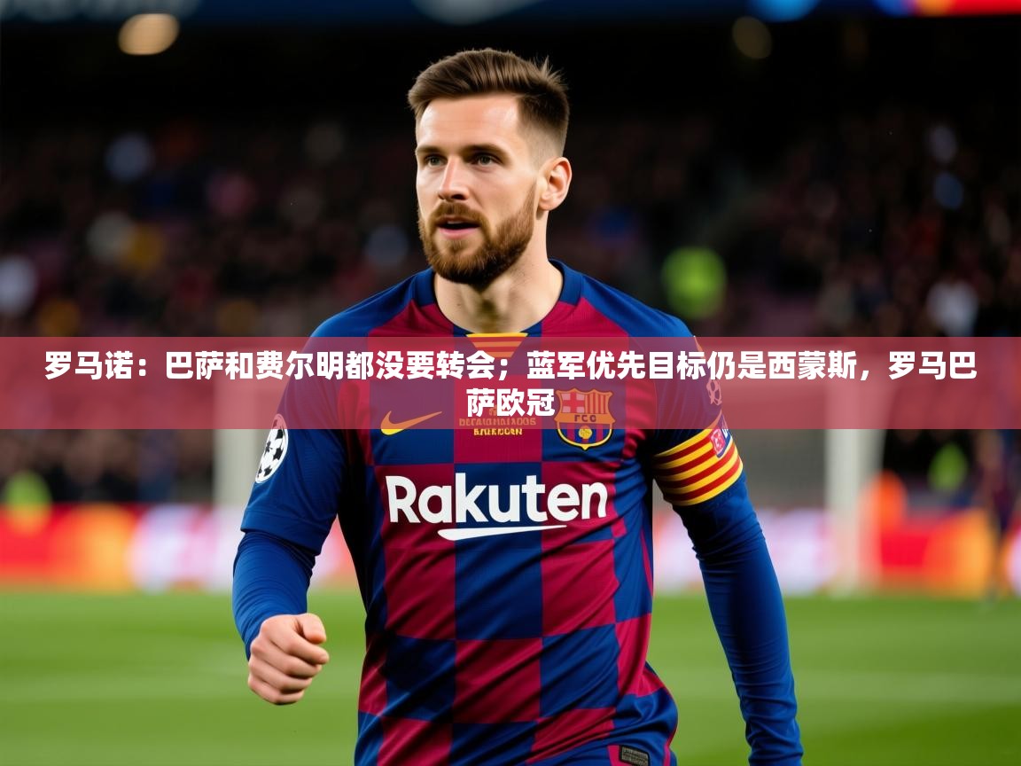 2025爱游戏体育注册官网罗马诺:巴萨和费尔明都没要转会;蓝军优先目标仍是西蒙斯,罗马巴萨欧冠