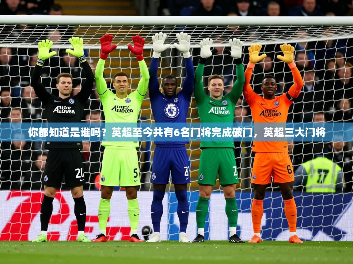 2025爱游戏体育手机版官网你都知道是谁吗?英超至今共有6名门将完成破门,英超三大门将