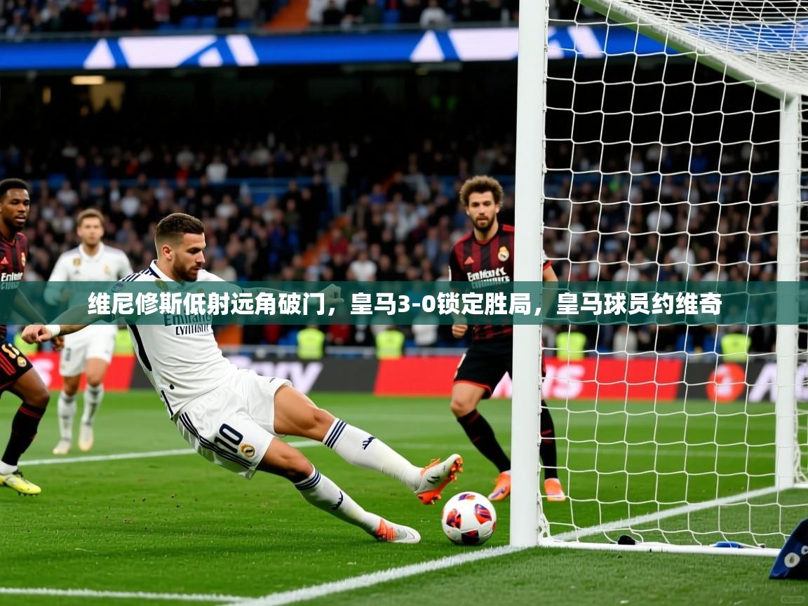 2025爱游戏体育官方app官网维尼修斯低射远角破门，皇马3-0锁定胜局，皇马球员约维奇  第4张