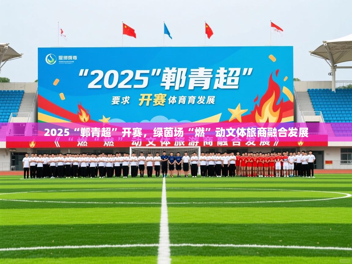 2025爱游戏体育在线2025“郸青超”开赛,绿茵场“燃”动文体旅商融合发展