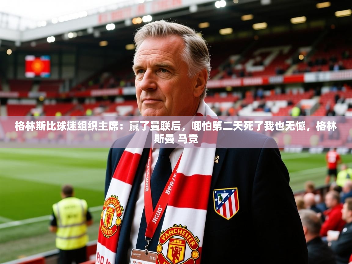 2025爱游戏体育注册官网格林斯比球迷组织主席:赢了曼联后,哪怕第二天死了我也无憾,格林斯曼 马竞