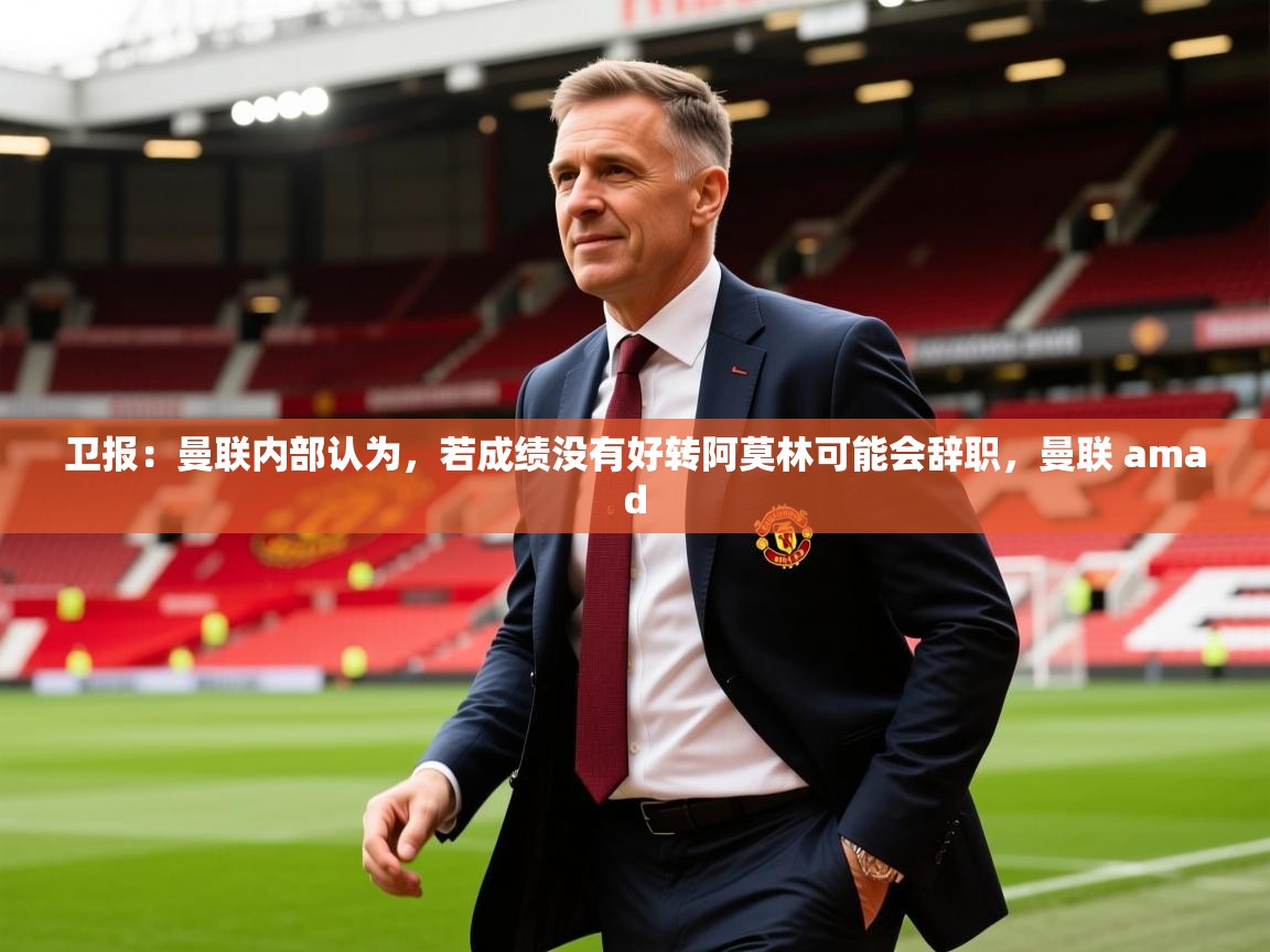 2025爱游戏体育app官网卫报:曼联内部认为,若成绩没有好转阿莫林可能会辞职,曼联 amad