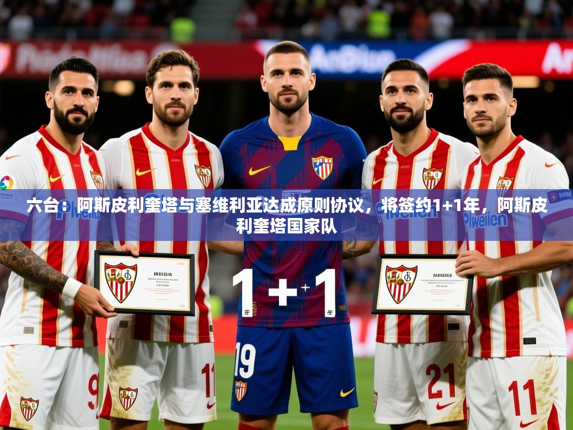 2025爱游戏体育官网六台：阿斯皮利奎塔与塞维利亚达成原则协议，将签约1+1年，阿斯皮利奎塔国家队  第2张