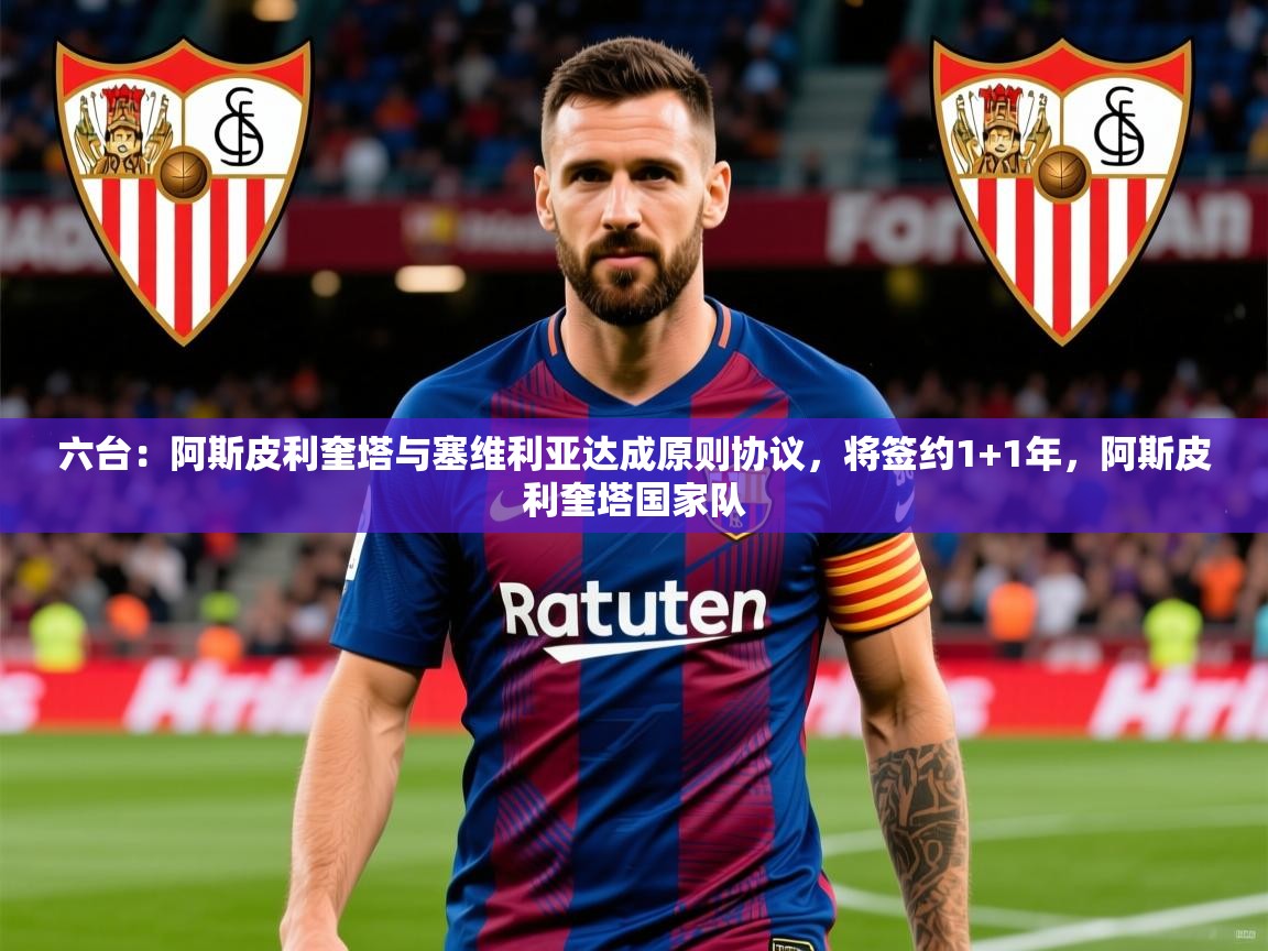 2025爱游戏体育官网六台：阿斯皮利奎塔与塞维利亚达成原则协议，将签约1+1年，阿斯皮利奎塔国家队  第1张