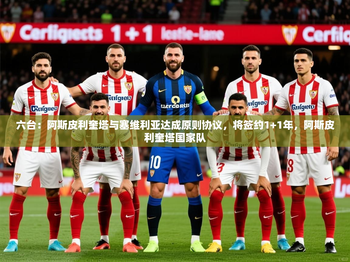 2025爱游戏体育官网六台：阿斯皮利奎塔与塞维利亚达成原则协议，将签约1+1年，阿斯皮利奎塔国家队  第3张