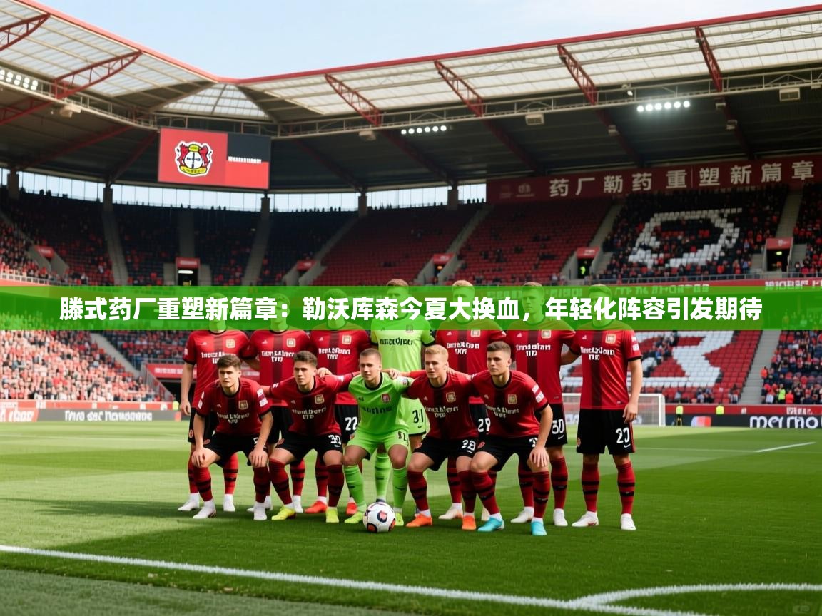 2025爱游戏体育在线官网滕式药厂重塑新篇章:勒沃库森今夏大换血,年轻化阵容引发期待
