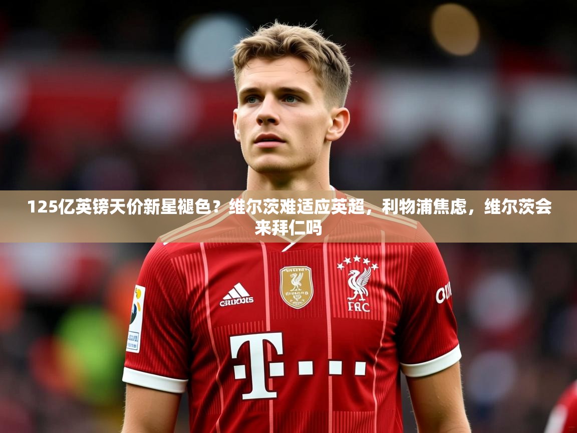 2025爱游戏体育在线娱乐125亿英镑天价新星褪色?维尔茨难适应英超,利物浦焦虑,维尔茨会来拜仁吗