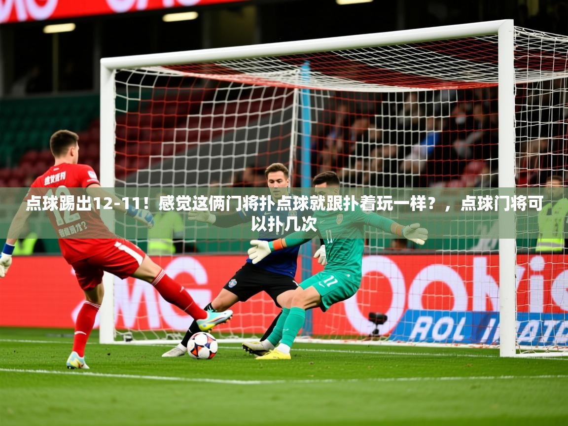2025爱游戏体育ios版点球踢出12-11!感觉这俩门将扑点球就跟扑着玩一样?,点球门将可以扑几次