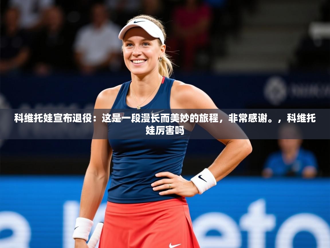 2025爱游戏体育官网网页登录科维托娃宣布退役:这是一段漫长而美妙的旅程,非常感谢。,科维托娃厉害吗