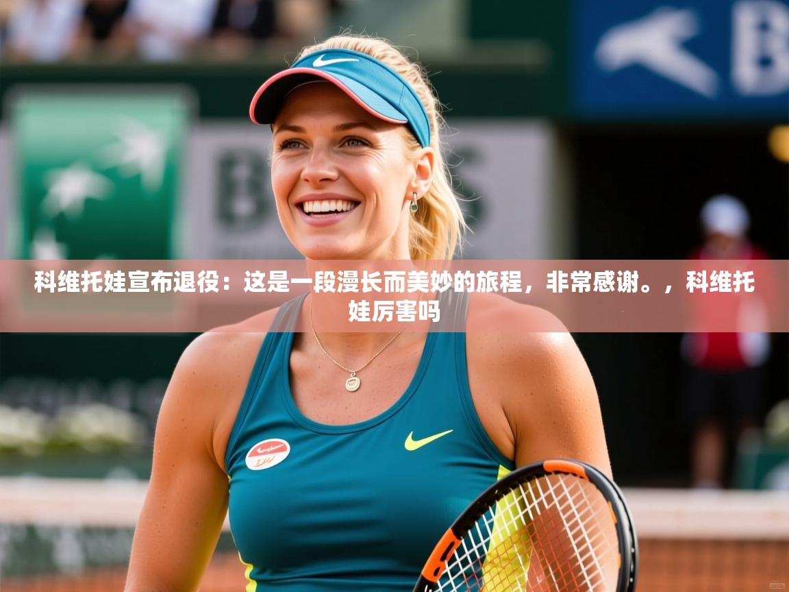 2025爱游戏体育官网网页登录科维托娃宣布退役：这是一段漫长而美妙的旅程，非常感谢。，科维托娃厉害吗  第2张