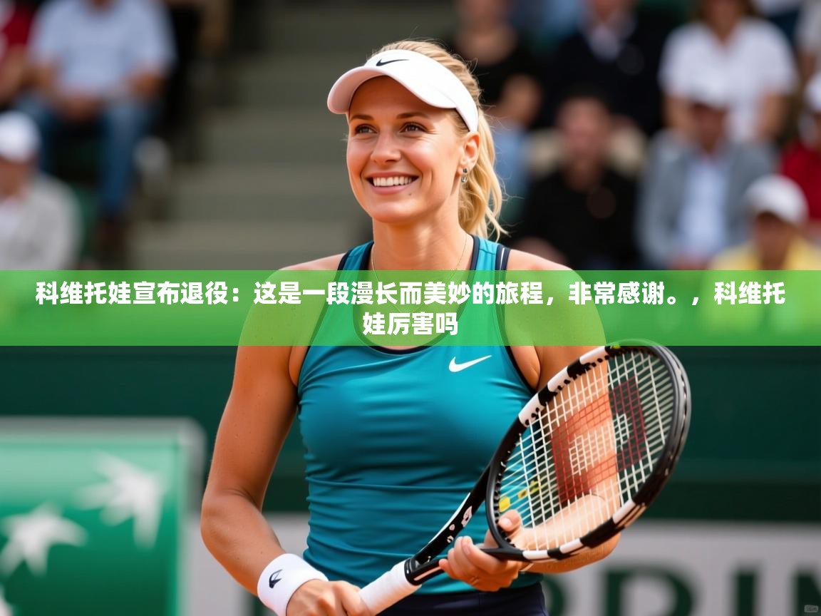 2025爱游戏体育官网网页登录科维托娃宣布退役：这是一段漫长而美妙的旅程，非常感谢。，科维托娃厉害吗  第4张