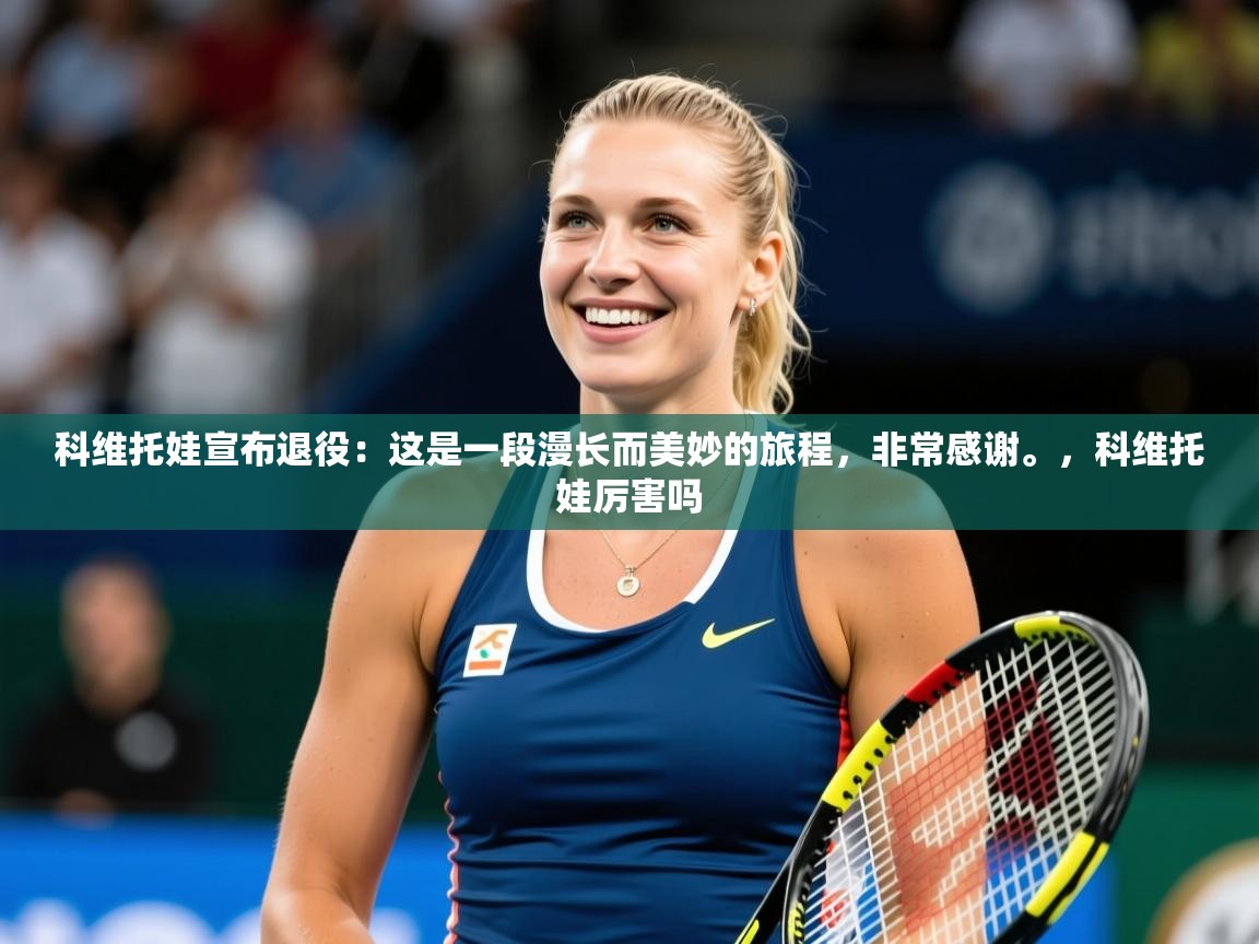 2025爱游戏体育官网网页登录科维托娃宣布退役：这是一段漫长而美妙的旅程，非常感谢。，科维托娃厉害吗  第3张
