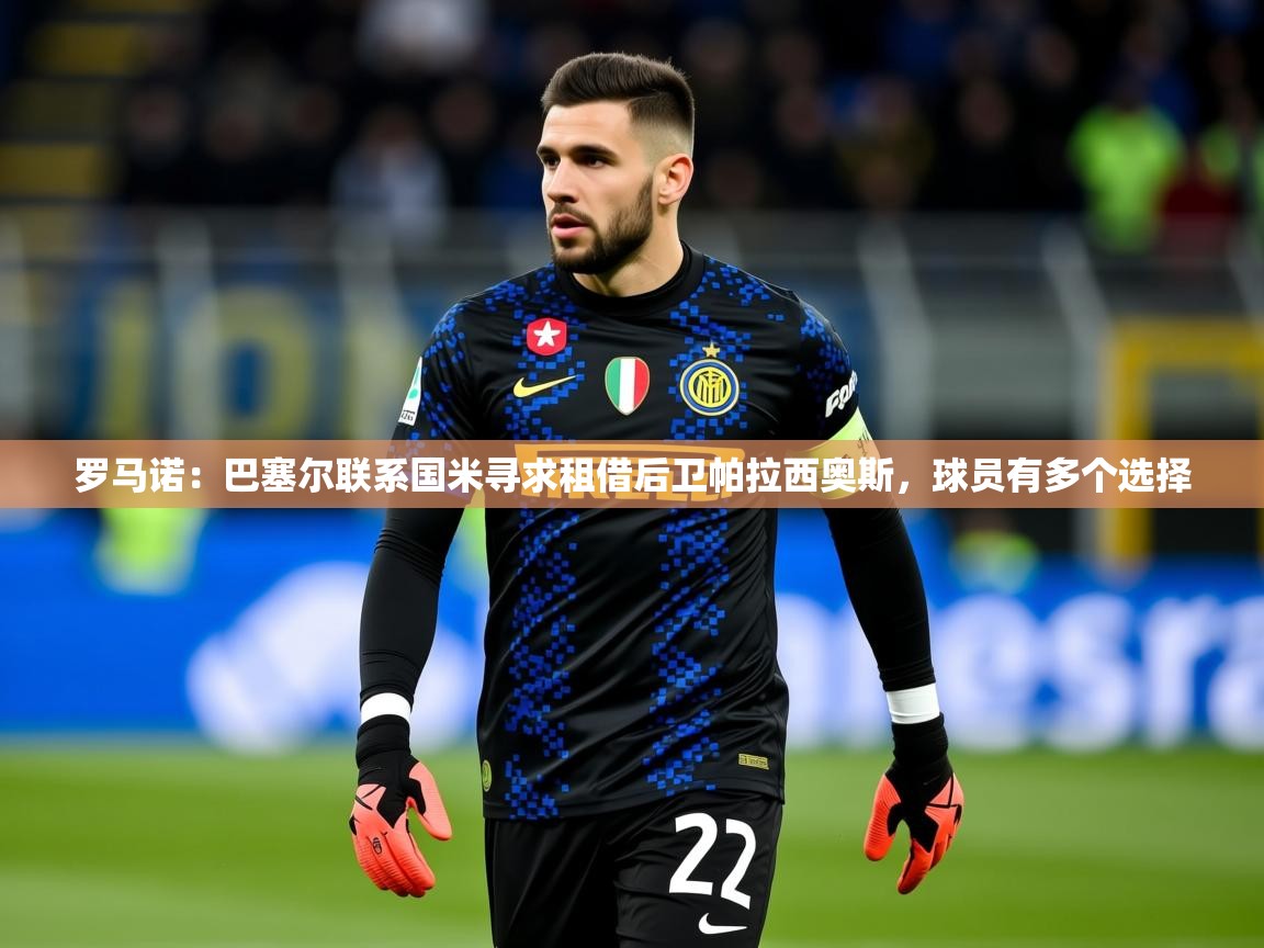 2025爱游戏体育在线平台罗马诺:巴塞尔联系国米寻求租借后卫帕拉西奥斯,球员有多个选择