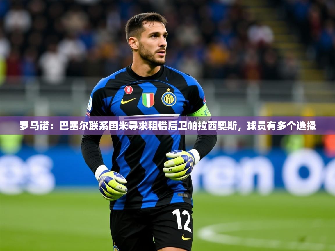 2025爱游戏体育在线平台罗马诺:巴塞尔联系国米寻求租借后卫帕拉西奥斯,球员有多个选择 第3张