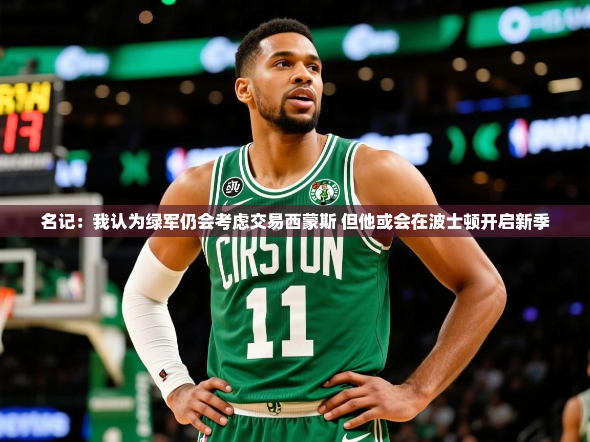 2025爱游戏体育官网网页登录名记:我认为绿军仍会考虑交易西蒙斯 但他或会在波士顿开启新季