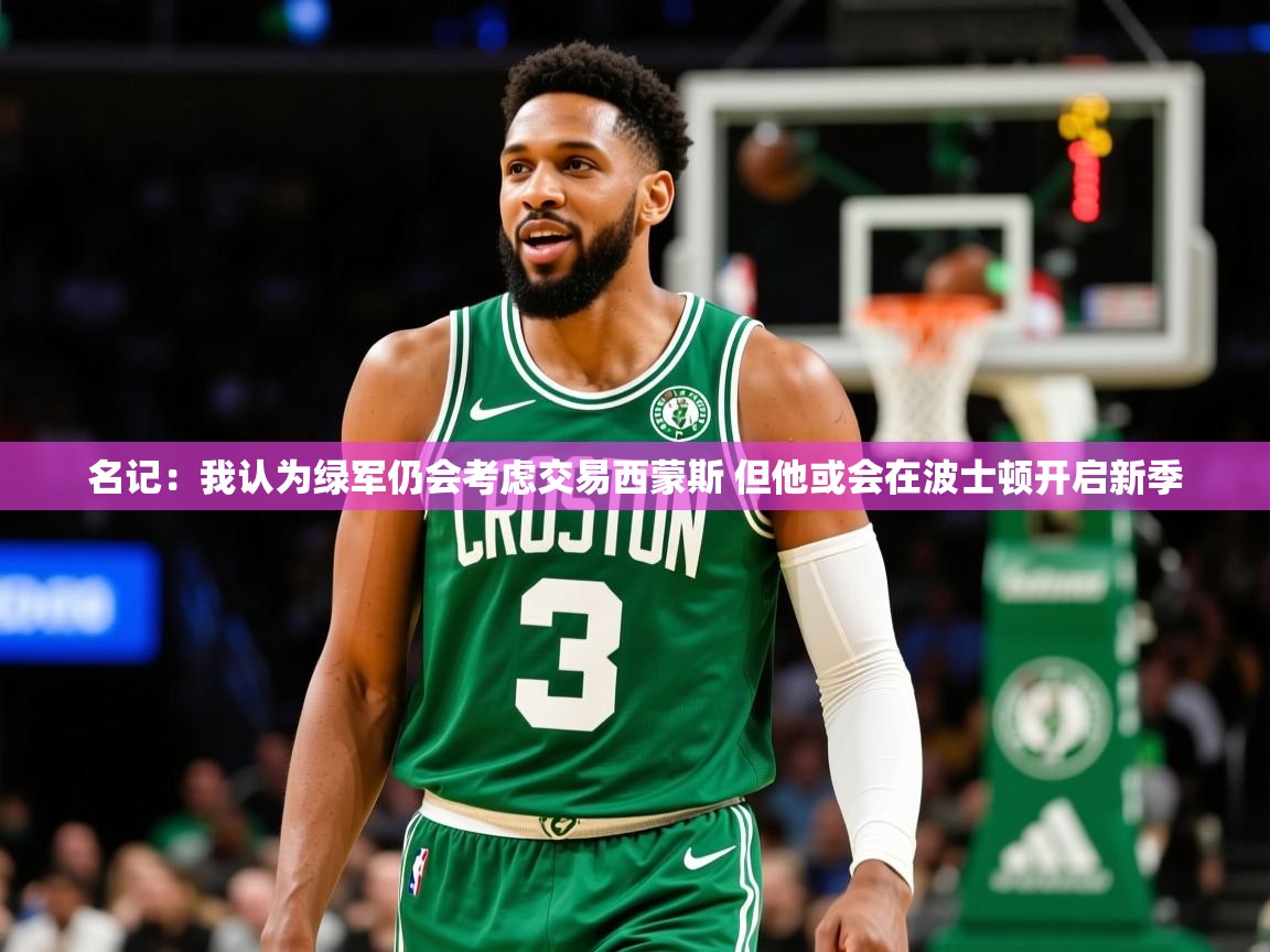 2025爱游戏体育官网网页登录名记:我认为绿军仍会考虑交易西蒙斯 但他或会在波士顿开启新季 第2张