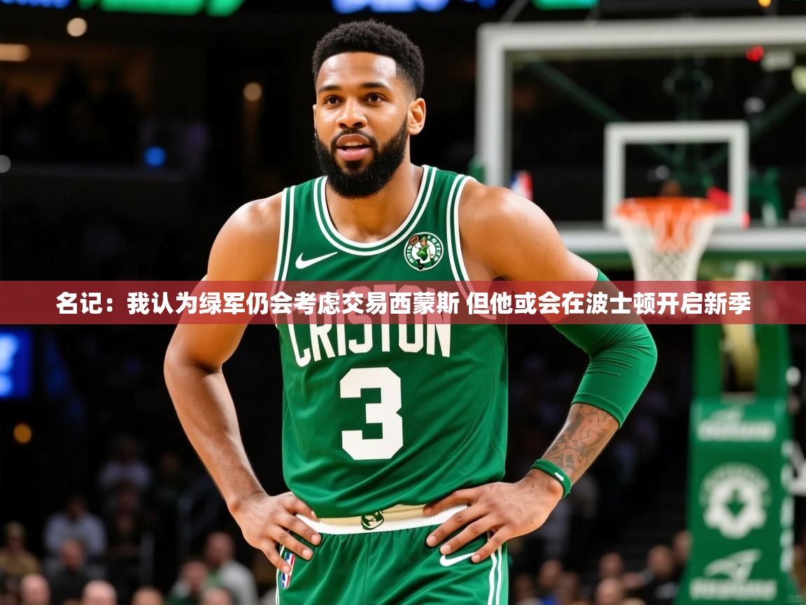 2025爱游戏体育官网网页登录名记:我认为绿军仍会考虑交易西蒙斯 但他或会在波士顿开启新季 第3张