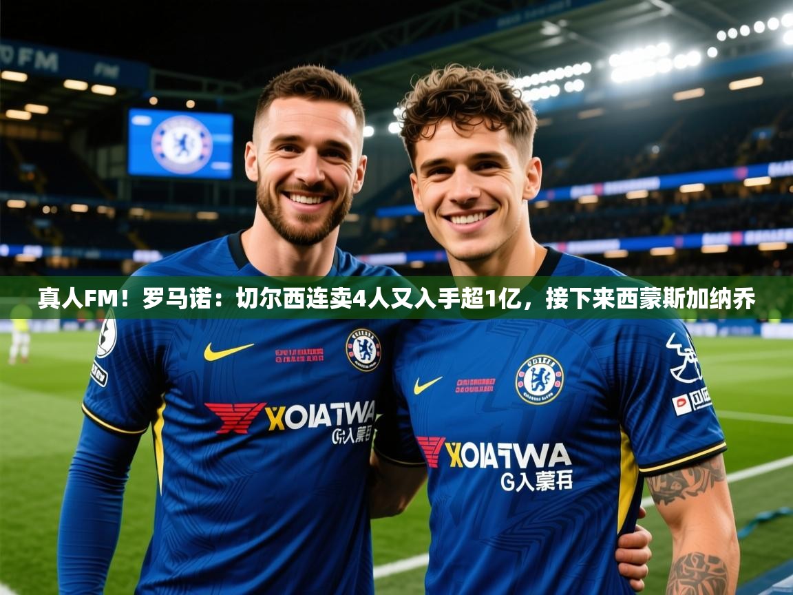 2025爱游戏体育注册网址真人FM!罗马诺:切尔西连卖4人又入手超1亿,接下来西蒙斯加纳乔