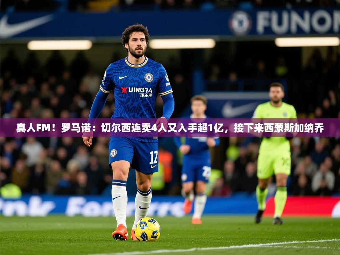 2025爱游戏体育注册网址真人FM!罗马诺:切尔西连卖4人又入手超1亿,接下来西蒙斯加纳乔 第2张
