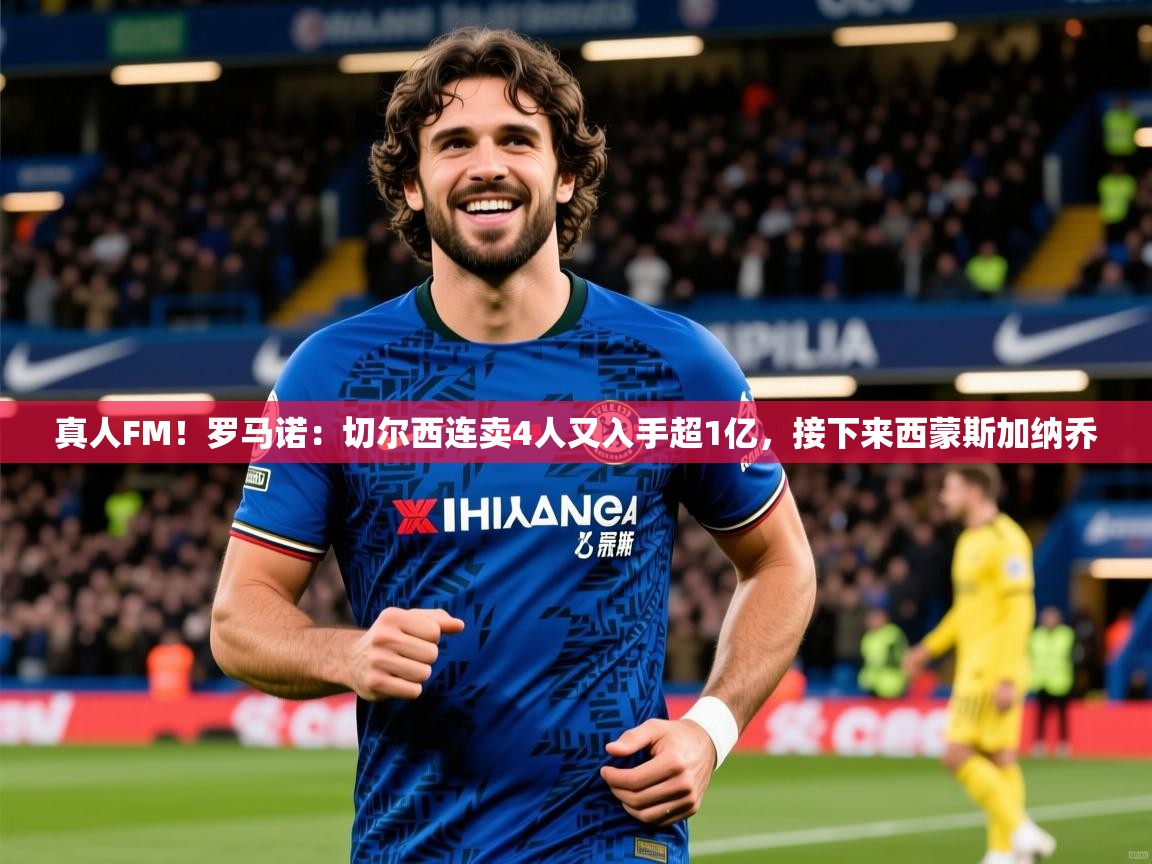 2025爱游戏体育注册网址真人FM!罗马诺:切尔西连卖4人又入手超1亿,接下来西蒙斯加纳乔 第3张