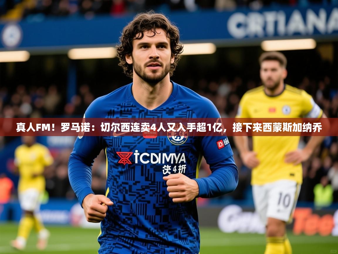 2025爱游戏体育注册网址真人FM!罗马诺:切尔西连卖4人又入手超1亿,接下来西蒙斯加纳乔 第4张