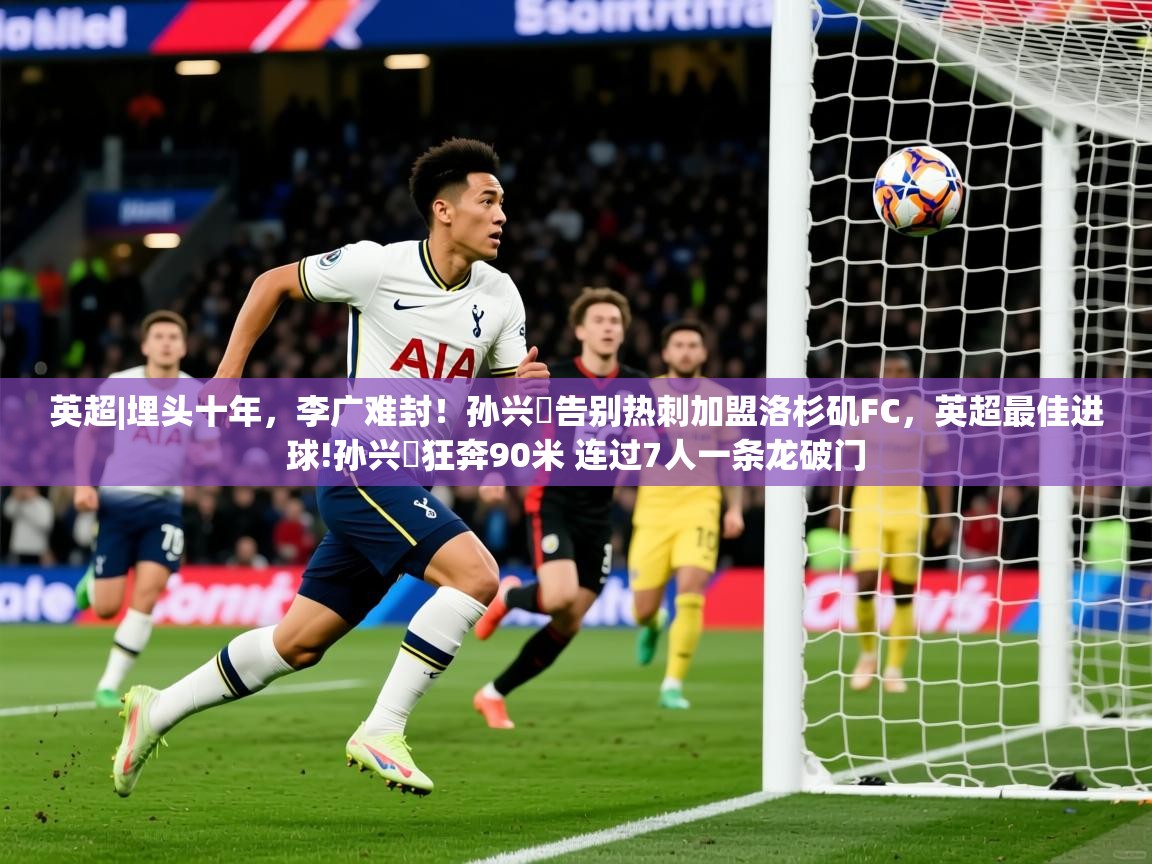 2025爱游戏ayx体育官方入口英超|埋头十年,李广难封!孙兴慜告别热刺加盟洛杉矶FC,英超最佳进球!孙兴慜狂奔90米 连过7人一条龙破门