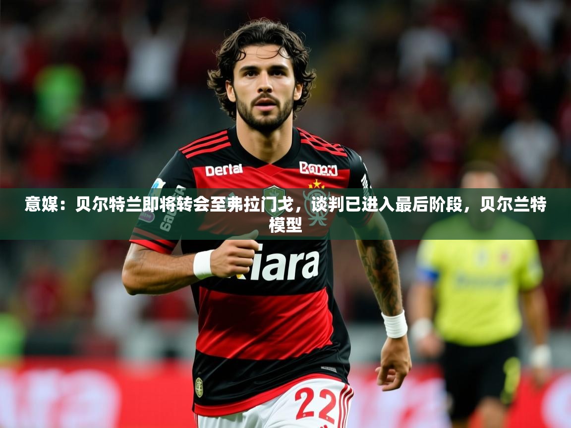 2025爱游戏体育在线app意媒：贝尔特兰即将转会至弗拉门戈，谈判已进入最后阶段，贝尔兰特模型  第3张
