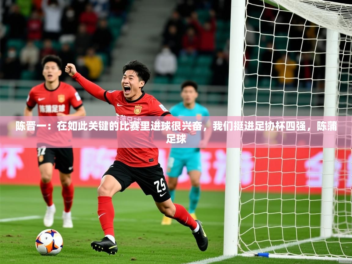 2025爱游戏体育登录口网页版陈晋一:在如此关键的比赛里进球很兴奋,我们挺进足协杯四强,陈蒲足球 第1张